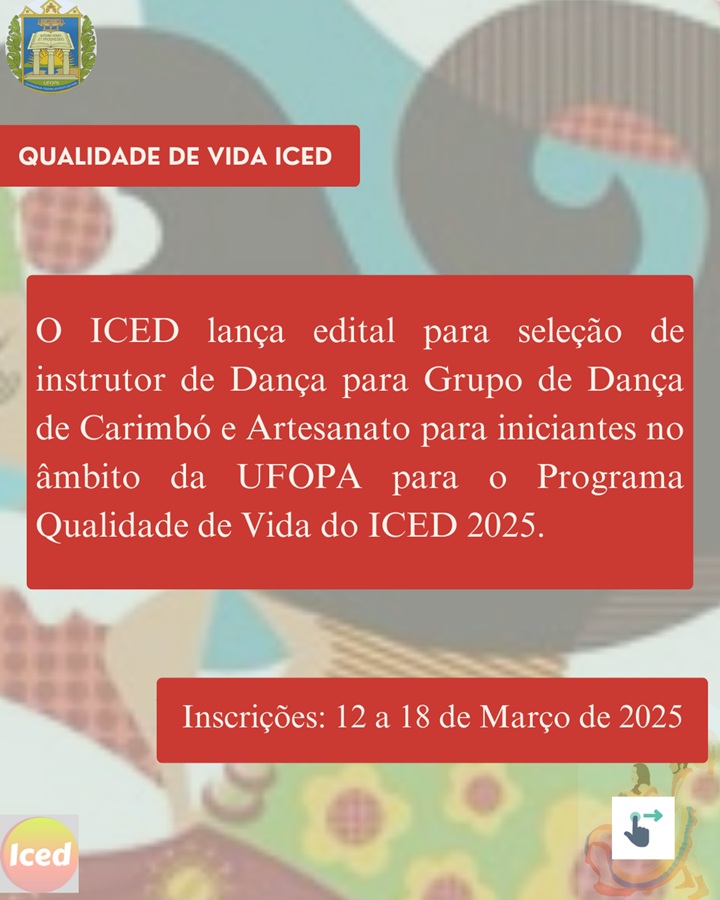 #DESCRIÇÃODAIMAGEM: A imagem apresenta um informativo sobre o edital do Instituto de Ciências da Educação (ICED) da Universidade Federal do Oeste do Pará (UFOPA). O fundo contém padrões coloridos e formas geométricas, com destaque para tons terrosos, azul e verde, remetendo a elementos culturais. No topo, há um selo da UFOPA e um banner vermelho com o texto "QUALIDADE DE VIDA ICED". Abaixo, um bloco de texto vermelho destaca a seguinte informação: "O ICED lança edital para seleção de instrutor de Dança para Grupo de Dança de Carimbó e Artesanato para iniciantes no âmbito da UFOPA para o Programa Qualidade de Vida do ICED 2025." Na parte inferior, um retângulo vermelho informa o período de inscrição: 12 a 18 de março de 2025. O canto inferior direito apresenta um ícone de compartilhamento, e no canto inferior esquerdo há um selo circular com a palavra "Iced". A diagramação é visualmente organizada, com um layout que valoriza a clareza e o destaque das informações essenciais sobre o edital.